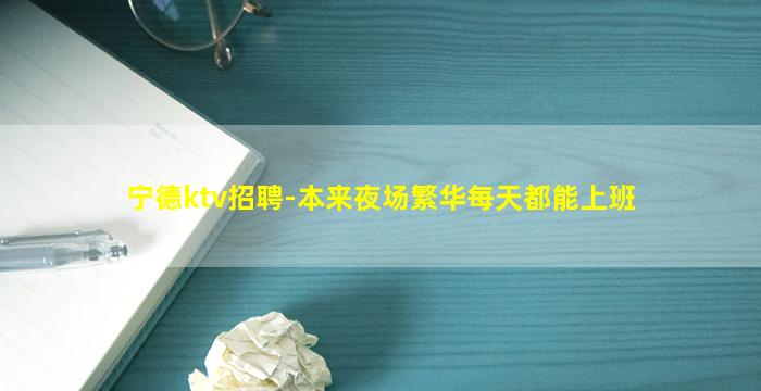 宁德ktv招聘-本来夜场繁华每天都能上班